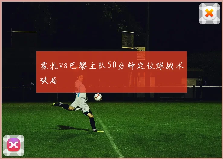 蒙扎vs巴黎主队50分钟定位球战术破局