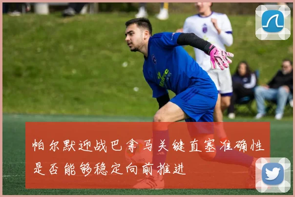 帕尔默迎战巴拿马关键直塞准确性是否能够稳定向前推进
