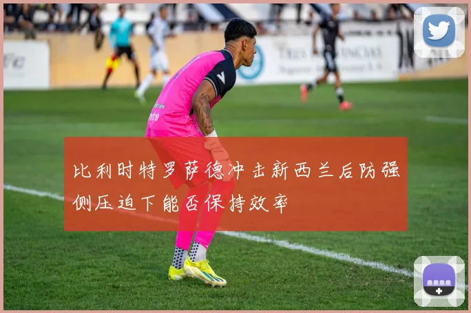 比利时特罗萨德冲击新西兰后防强侧压迫下能否保持效率