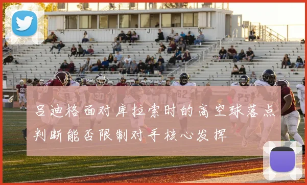 吕迪格面对库拉索时的高空球落点判断能否限制对手核心发挥