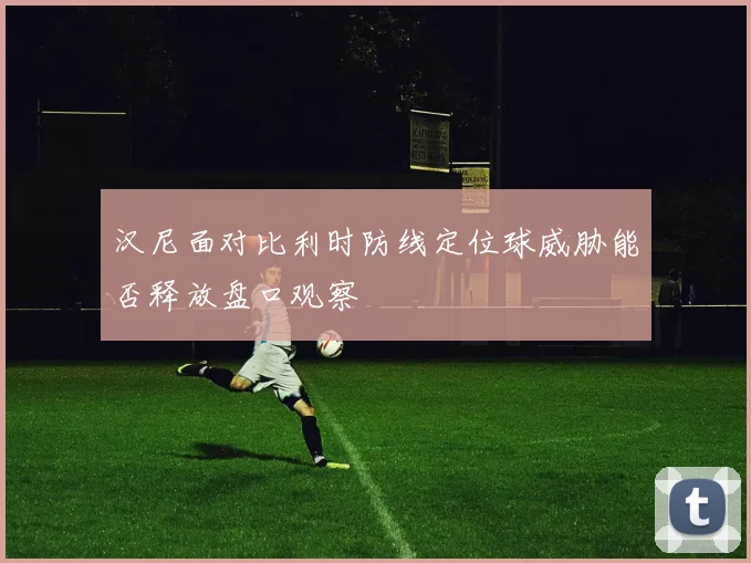 汉尼面对比利时防线定位球威胁能否释放盘口观察