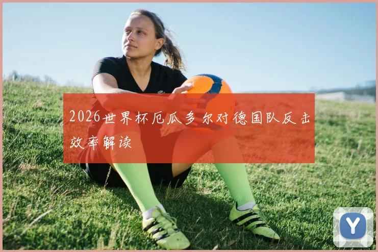 2026世界杯厄瓜多尔对德国队反击效率解读