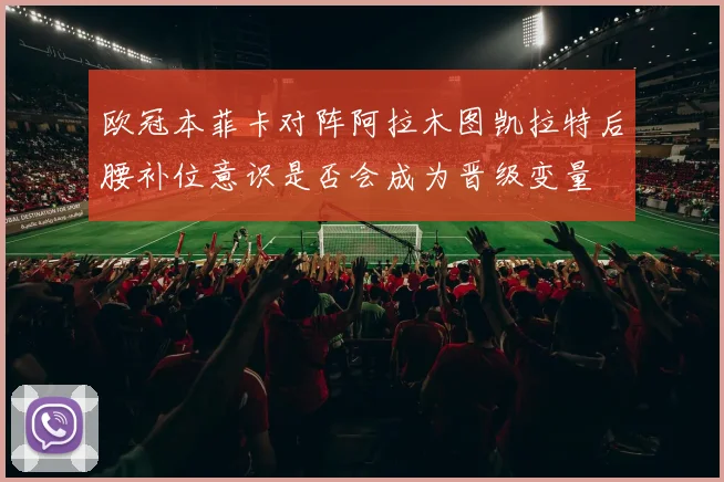 欧冠本菲卡对阵阿拉木图凯拉特后腰补位意识是否会成为晋级变量