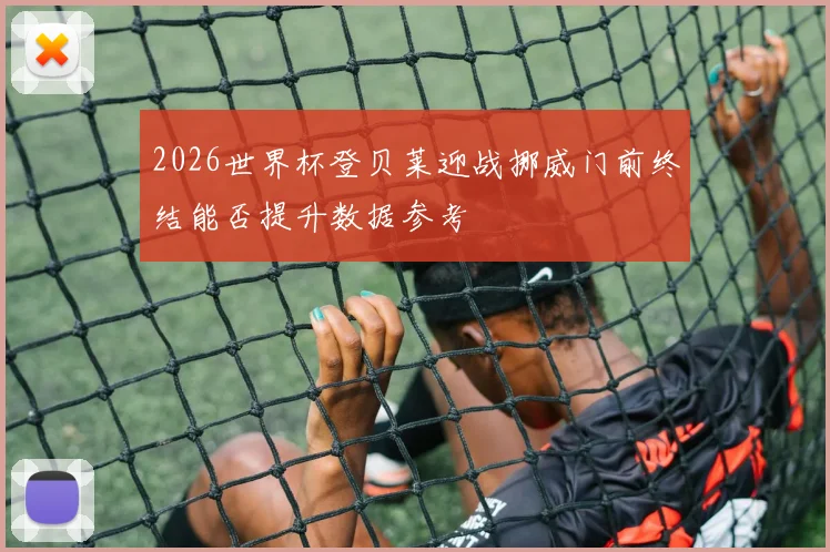 2026世界杯登贝莱迎战挪威门前终结能否提升数据参考