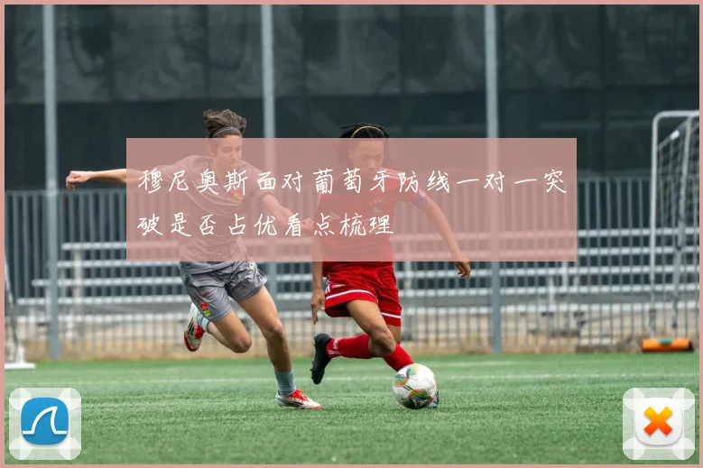 穆尼奥斯面对葡萄牙防线一对一突破是否占优看点梳理