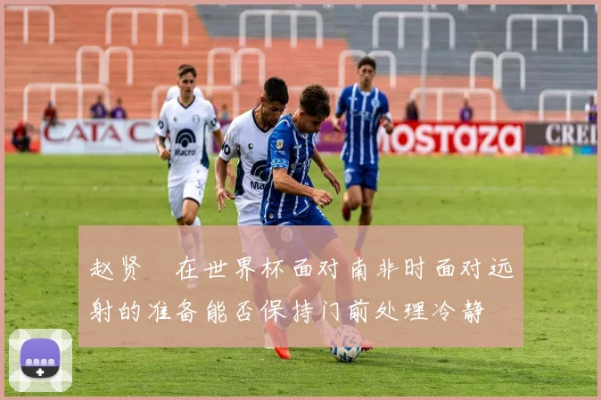 赵贤祐在世界杯面对南非时面对远射的准备能否保持门前处理冷静