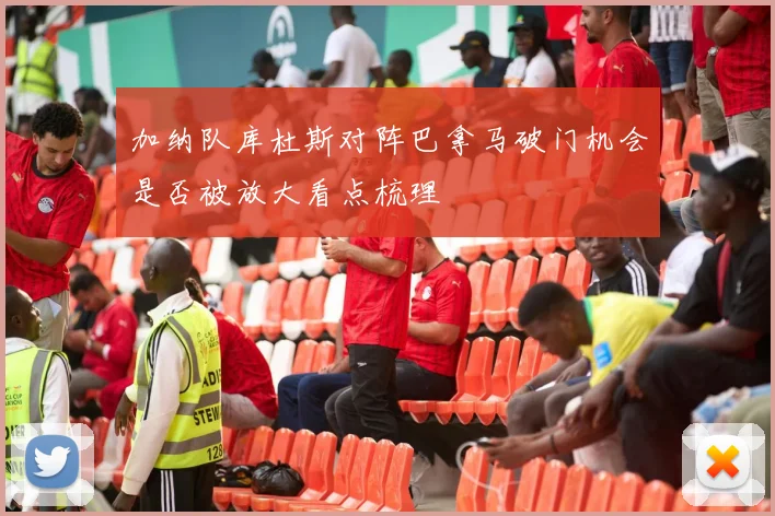 加纳队库杜斯对阵巴拿马破门机会是否被放大看点梳理