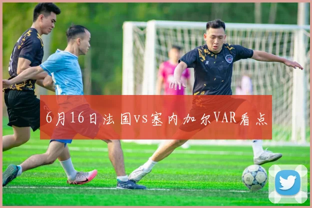 6月16日法国vs塞内加尔VAR看点