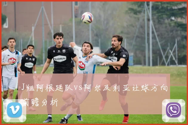 J组阿根廷队vs阿尔及利亚让球方向前瞻分析