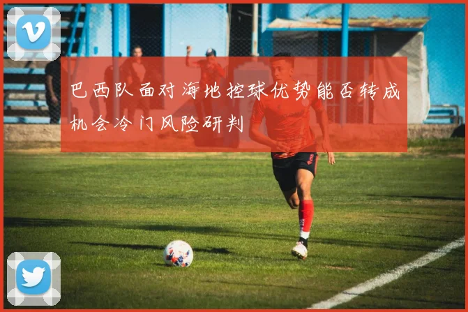 巴西队面对海地控球优势能否转成机会冷门风险研判