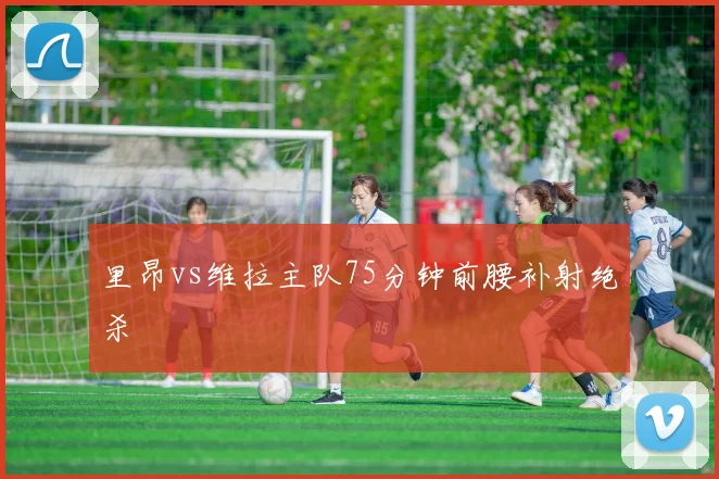 里昂vs维拉主队75分钟前腰补射绝杀