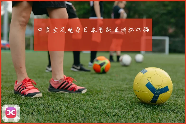 中国女足绝杀日本晋级亚洲杯四强