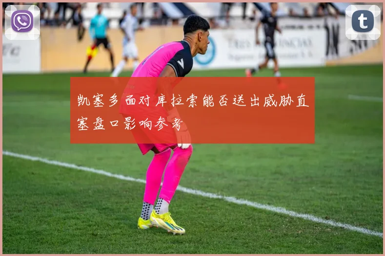 凯塞多面对库拉索能否送出威胁直塞盘口影响参考