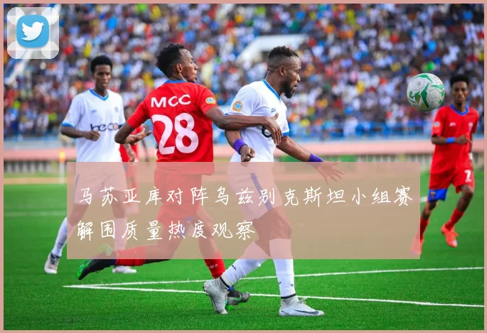 马苏亚库对阵乌兹别克斯坦小组赛解围质量热度观察