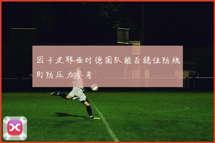 因卡皮耶面对德国队能否稳住防线盯防压力参考