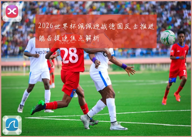 2026世界杯佩佩迎战德国反击推进能否提速焦点解析