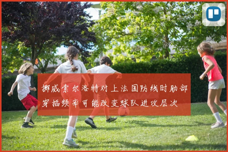 挪威索尔洛特对上法国防线时肋部穿插频率可能改变球队进攻层次